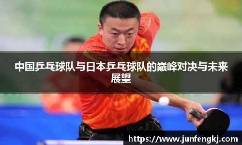 中国乒乓球队与日本乒乓球队的巅峰对决与未来展望