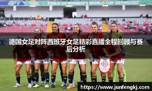德国女足对阵西班牙女足精彩直播全程回顾与赛后分析