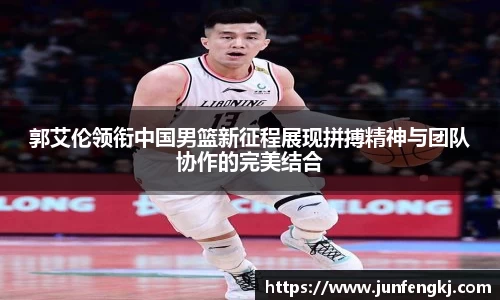 郭艾伦领衔中国男篮新征程展现拼搏精神与团队协作的完美结合