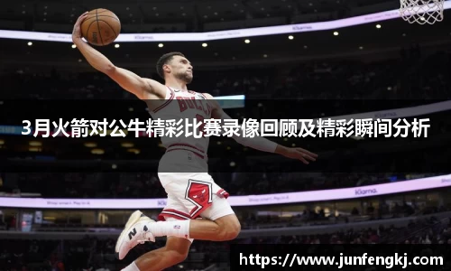 3月火箭对公牛精彩比赛录像回顾及精彩瞬间分析