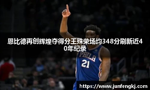 恩比德再创辉煌夺得分王殊荣场均348分刷新近40年纪录