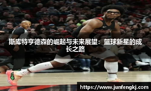 斯库特亨德森的崛起与未来展望：篮球新星的成长之路