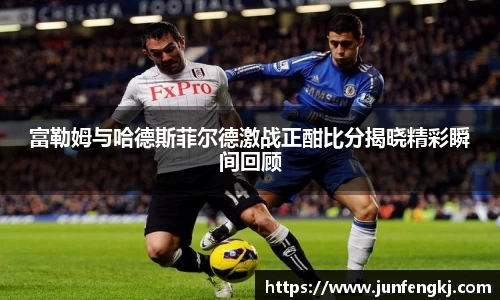 富勒姆与哈德斯菲尔德激战正酣比分揭晓精彩瞬间回顾
