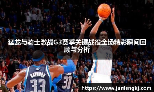 猛龙与骑士激战G3赛季关键战役全场精彩瞬间回顾与分析