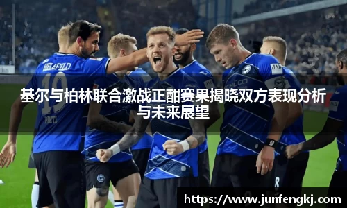 基尔与柏林联合激战正酣赛果揭晓双方表现分析与未来展望
