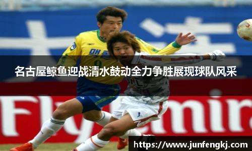名古屋鲸鱼迎战清水鼓动全力争胜展现球队风采