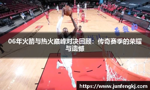 06年火箭与热火巅峰对决回顾：传奇赛季的荣耀与遗憾
