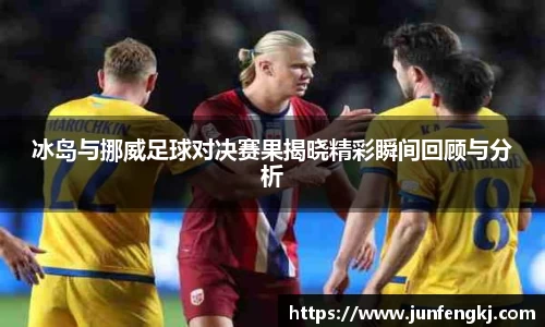 冰岛与挪威足球对决赛果揭晓精彩瞬间回顾与分析