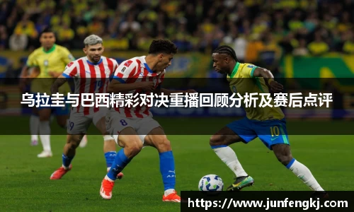 乌拉圭与巴西精彩对决重播回顾分析及赛后点评