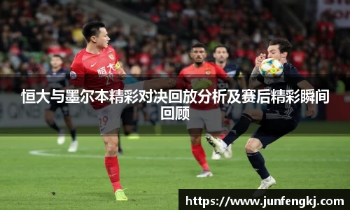 恒大与墨尔本精彩对决回放分析及赛后精彩瞬间回顾