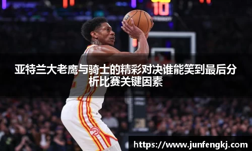 亚特兰大老鹰与骑士的精彩对决谁能笑到最后分析比赛关键因素