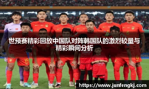 世预赛精彩回放中国队对阵韩国队的激烈较量与精彩瞬间分析