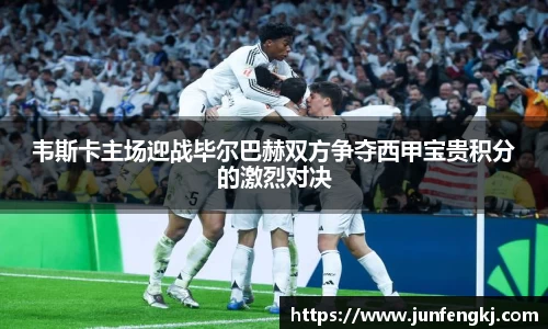 韦斯卡主场迎战毕尔巴赫双方争夺西甲宝贵积分的激烈对决