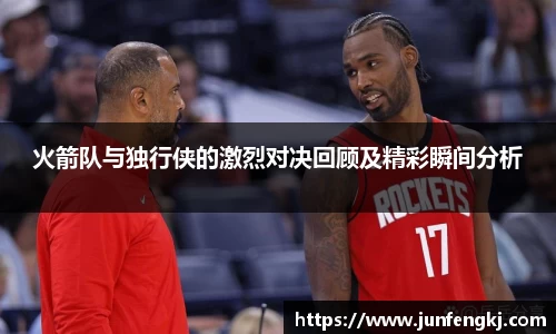火箭队与独行侠的激烈对决回顾及精彩瞬间分析