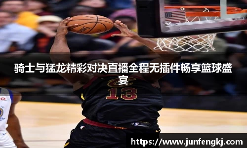 骑士与猛龙精彩对决直播全程无插件畅享篮球盛宴