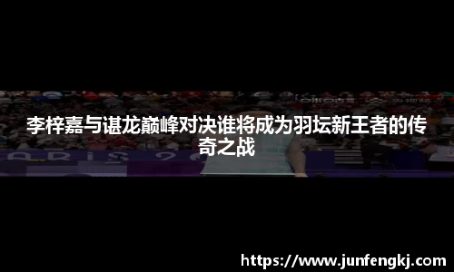 李梓嘉与谌龙巅峰对决谁将成为羽坛新王者的传奇之战