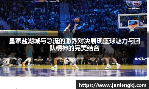 皇家盐湖城与急流的激烈对决展现篮球魅力与团队精神的完美结合