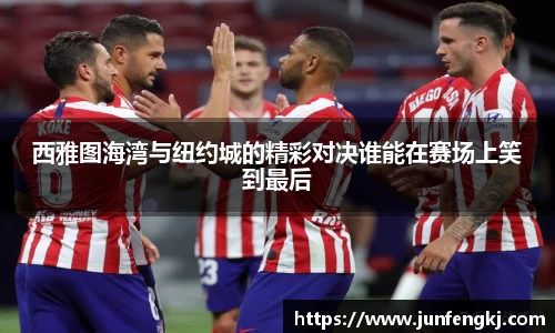 西雅图海湾与纽约城的精彩对决谁能在赛场上笑到最后